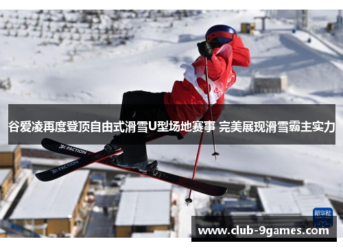 谷爱凌再度登顶自由式滑雪U型场地赛事 完美展现滑雪霸主实力