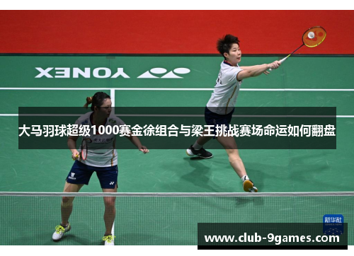 大马羽球超级1000赛金徐组合与梁王挑战赛场命运如何翻盘