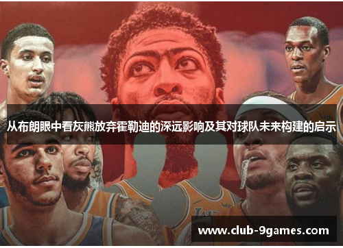 从布朗眼中看灰熊放弃霍勒迪的深远影响及其对球队未来构建的启示