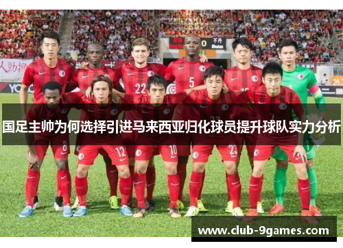 国足主帅为何选择引进马来西亚归化球员提升球队实力分析