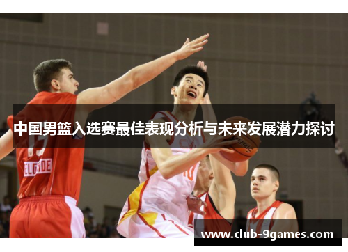 中国男篮入选赛最佳表现分析与未来发展潜力探讨