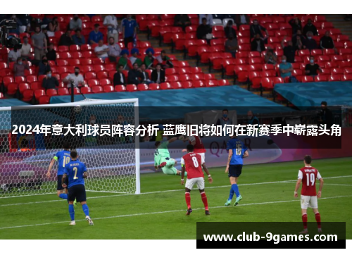 2024年意大利球员阵容分析 蓝鹰旧将如何在新赛季中崭露头角