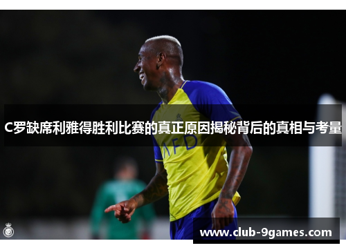 C罗缺席利雅得胜利比赛的真正原因揭秘背后的真相与考量
