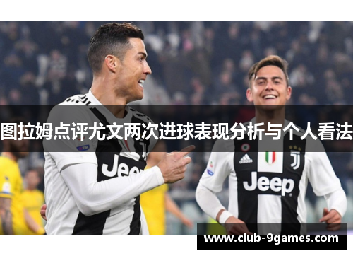 图拉姆点评尤文两次进球表现分析与个人看法