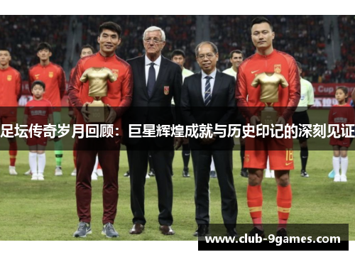 足坛传奇岁月回顾：巨星辉煌成就与历史印记的深刻见证