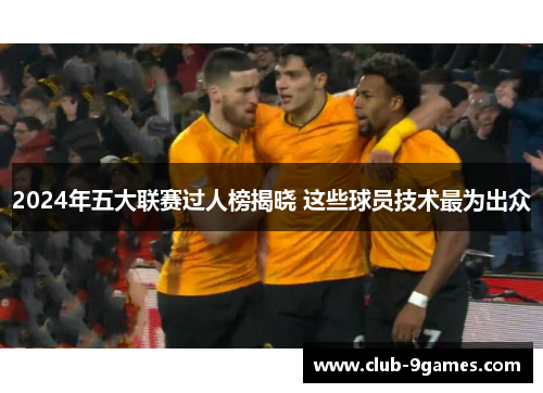 2024年五大联赛过人榜揭晓 这些球员技术最为出众