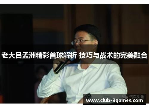 老大吕孟洲精彩首球解析 技巧与战术的完美融合