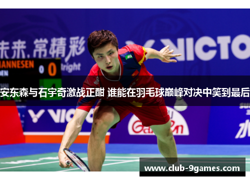 安东森与石宇奇激战正酣 谁能在羽毛球巅峰对决中笑到最后