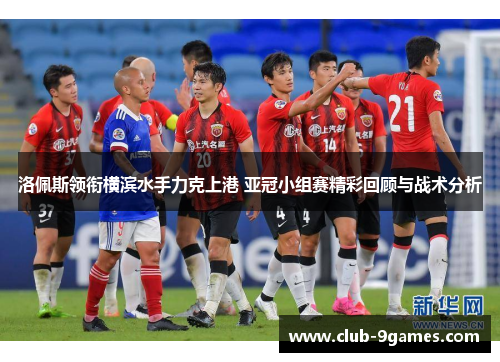 洛佩斯领衔横滨水手力克上港 亚冠小组赛精彩回顾与战术分析