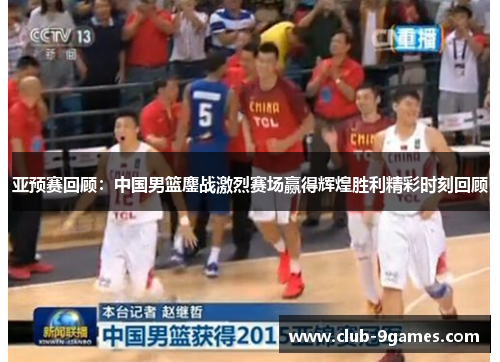 亚预赛回顾：中国男篮鏖战激烈赛场赢得辉煌胜利精彩时刻回顾