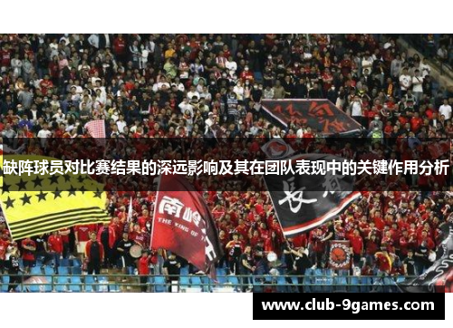 缺阵球员对比赛结果的深远影响及其在团队表现中的关键作用分析