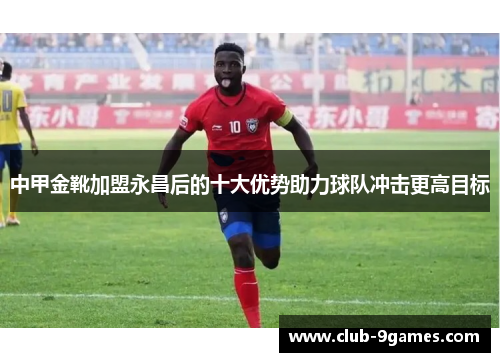 中甲金靴加盟永昌后的十大优势助力球队冲击更高目标
