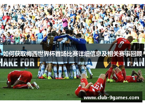 如何获取梅西世界杯首场比赛详细信息及相关赛事回顾