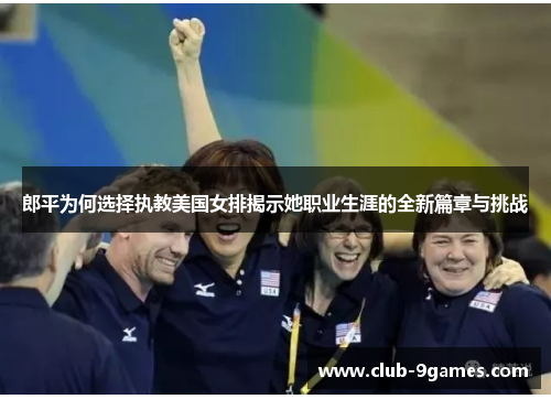 郎平为何选择执教美国女排揭示她职业生涯的全新篇章与挑战