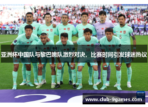亚洲杯中国队与黎巴嫩队激烈对决，比赛时间引发球迷热议