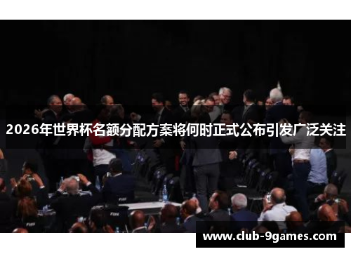 2026年世界杯名额分配方案将何时正式公布引发广泛关注