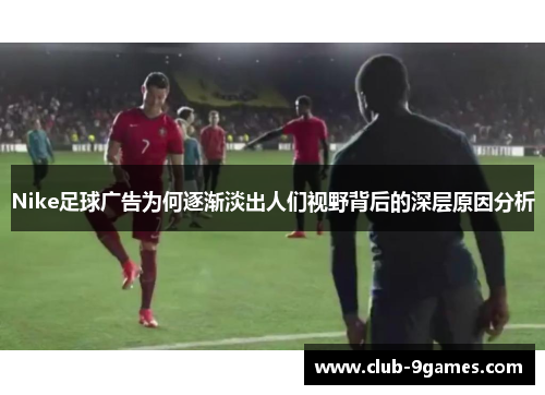 Nike足球广告为何逐渐淡出人们视野背后的深层原因分析