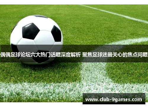 偶偶足球论坛六大热门话题深度解析 聚焦足球迷最关心的焦点问题