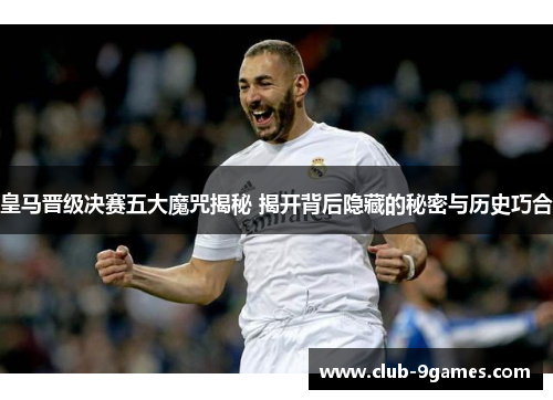 皇马晋级决赛五大魔咒揭秘 揭开背后隐藏的秘密与历史巧合