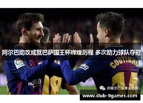阿尔巴助攻成就巴萨国王杯辉煌历程 多次助力球队夺冠