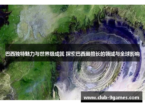 巴西独特魅力与世界级成就 探索巴西最擅长的领域与全球影响