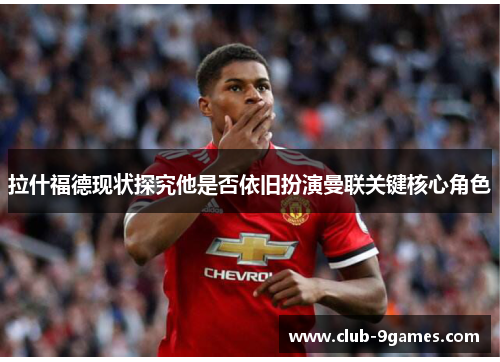 拉什福德现状探究他是否依旧扮演曼联关键核心角色
