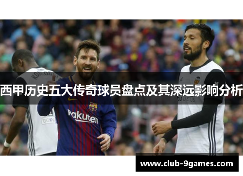 西甲历史五大传奇球员盘点及其深远影响分析