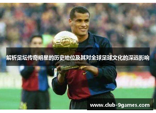 解析足坛传奇明星的历史地位及其对全球足球文化的深远影响 解析足坛传奇明星的历史地位及其对全球足球文化的深远影响