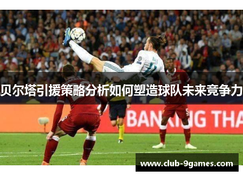 贝尔塔引援策略分析如何塑造球队未来竞争力 贝尔塔引援策略分析如何塑造球队未来竞争力