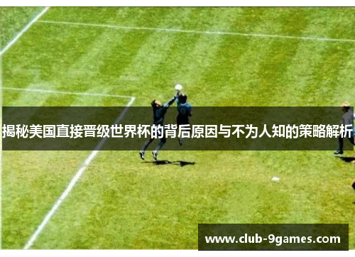 揭秘美国直接晋级世界杯的背后原因与不为人知的策略解析