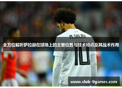 全方位解析萨拉赫在球场上的主要位置与技术特点及其战术作用