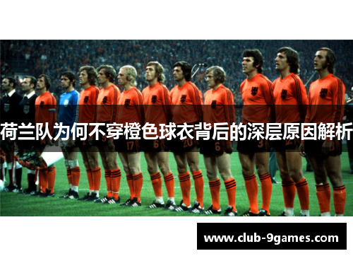 荷兰队为何不穿橙色球衣背后的深层原因解析