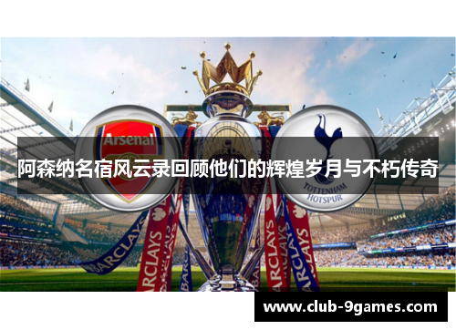 阿森纳名宿风云录回顾他们的辉煌岁月与不朽传奇