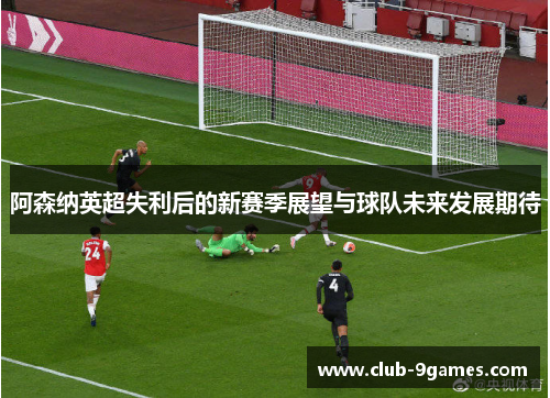 阿森纳英超失利后的新赛季展望与球队未来发展期待 阿森纳英超失利后的新赛季展望与球队未来发展期待