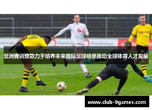 非洲青训营致力于培养未来国际足球明星推动全球体育人才发展