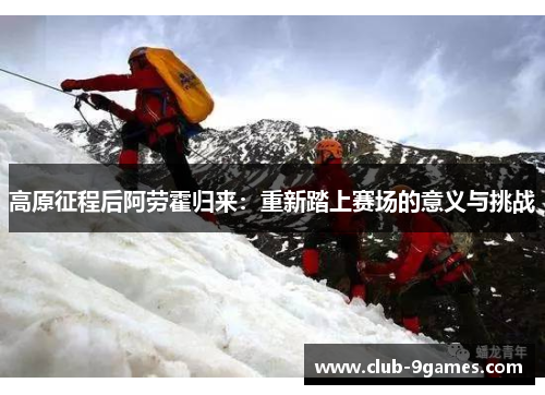 高原征程后阿劳霍归来:重新踏上赛场的意义与挑战 高原征程后阿劳霍归来:重新踏上赛场的意义与挑战