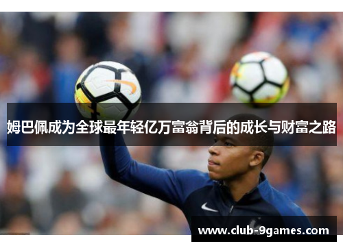 姆巴佩成为全球最年轻亿万富翁背后的成长与财富之路 姆巴佩成为全球最年轻亿万富翁背后的成长与财富之路