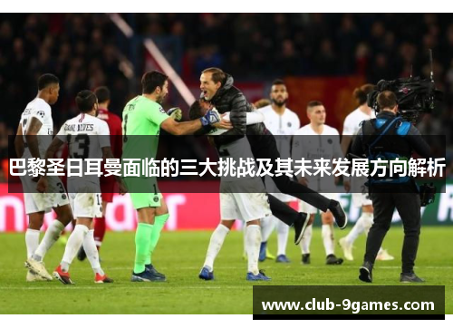 巴黎圣日耳曼面临的三大挑战及其未来发展方向解析