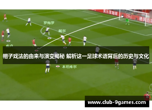 帽子戏法的由来与演变揭秘 解析这一足球术语背后的历史与文化