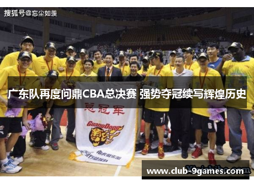广东队再度问鼎CBA总决赛 强势夺冠续写辉煌历史