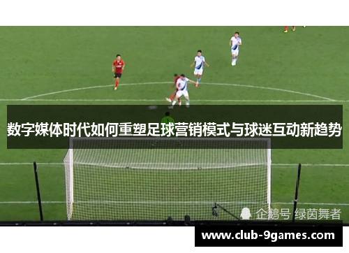 数字媒体时代如何重塑足球营销模式与球迷互动新趋势