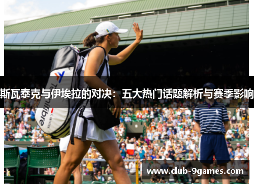 斯瓦泰克与伊埃拉的对决：五大热门话题解析与赛季影响