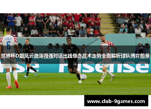 世界杯D组风云激荡强强对话出线悬念战术走势全面解析球队博弈前景