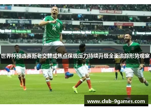 世界杯预选赛新老交替成焦点保级压力持续升级全面追踪形势观察