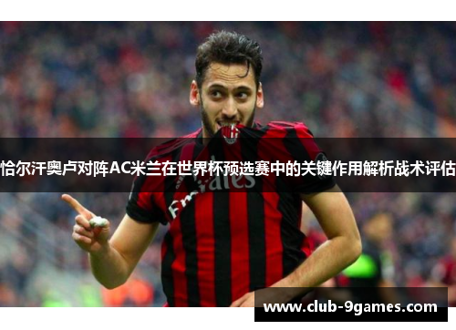 恰尔汗奥卢对阵AC米兰在世界杯预选赛中的关键作用解析战术评估 恰尔汗奥卢对阵AC米兰在世界杯预选赛中的关键作用解析战术评估