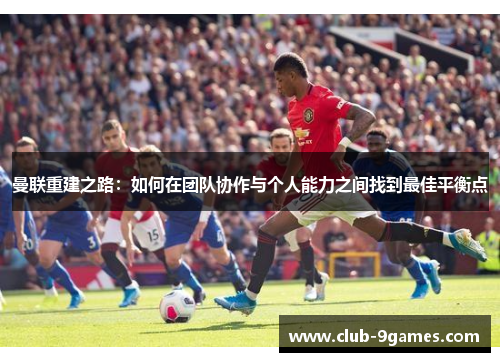曼联重建之路：如何在团队协作与个人能力之间找到最佳平衡点