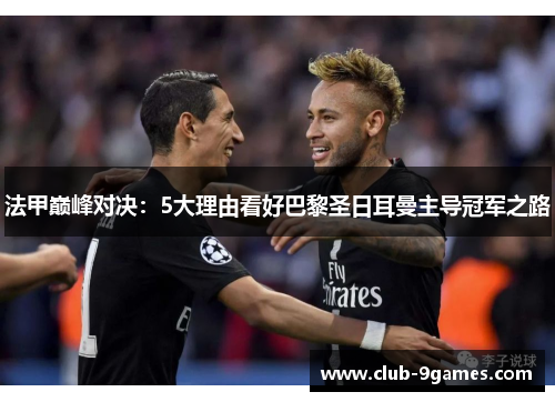 法甲巅峰对决:5大理由看好巴黎圣日耳曼主导冠军之路 法甲巅峰对决:5大理由看好巴黎圣日耳曼主导冠军之路