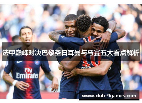 法甲巅峰对决巴黎圣日耳曼与马赛五大看点解析