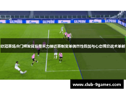 欧冠赛场冷门频发背后是实力接近赛制变革偶然性叠加与心态博弈战术革新