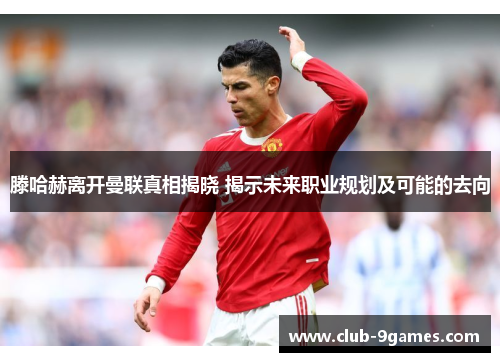 滕哈赫离开曼联真相揭晓 揭示未来职业规划及可能的去向